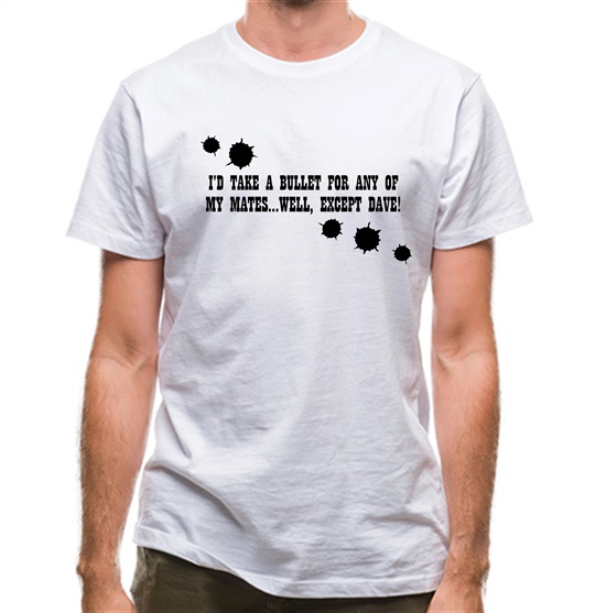 I'd Take A Bullet For Any Of My Mates...Well, Except Dave! t-shirts
