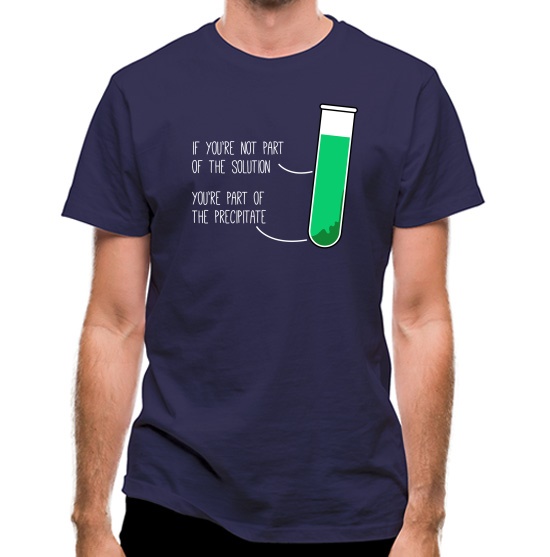 If You're Not Part Of The Solution, You're Part Of The Precipitate t-shirts