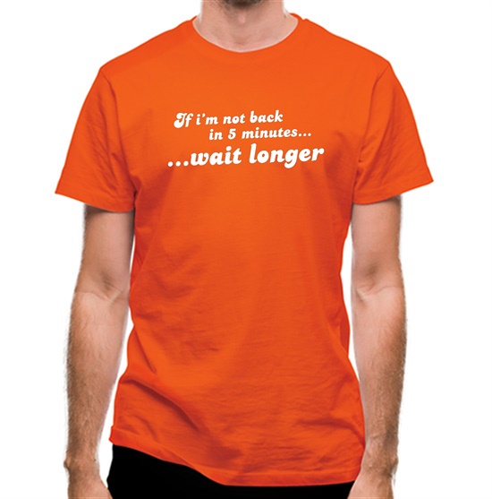 If I'm Not Back In 5 Minutes...Wait Longer t-shirts