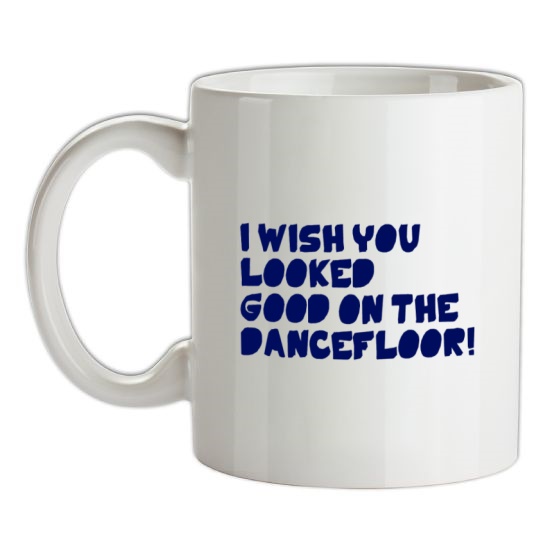 I Wish You Looked Good On The Dancefloor! t-shirts