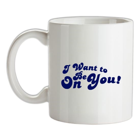 I Want To Be On You t-shirts