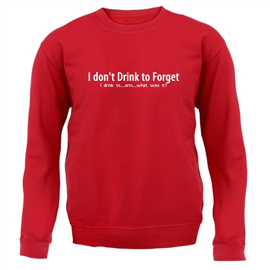 I don't drink to forget, i drink to...erm...what was it? Jumpers