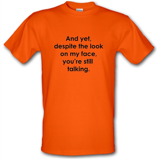 And yet despite the look on my face you're still talking t-shirts