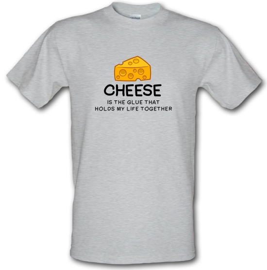 Cheese Is The Glue That Holds My Life Together t-shirts
