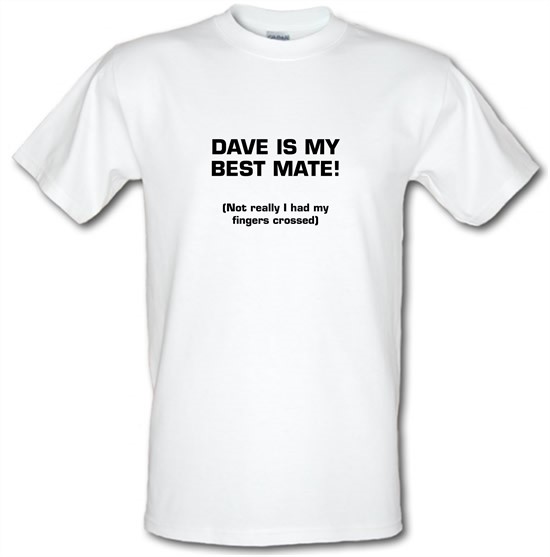 Dave is my best mate! (not really I had my fingers crossed) t-shirts