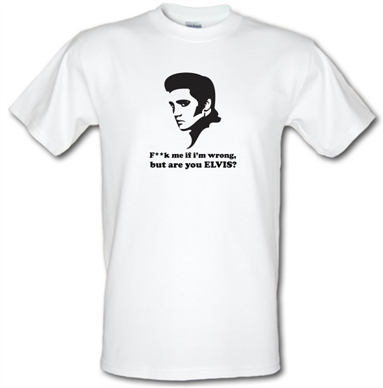 F**k Me If I'm Wrong, But Are You Elvis? t-shirts