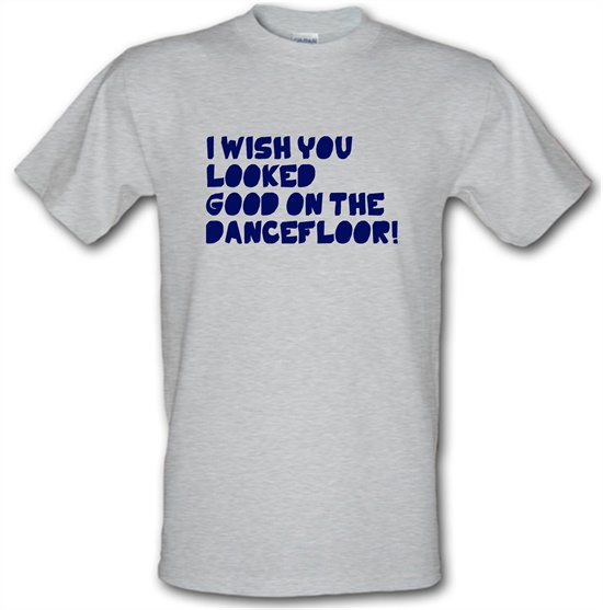 I Wish You Looked Good On The Dancefloor! t-shirts