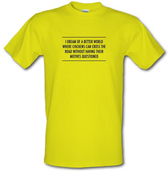 I Dream Of A Better World Where Chickens Can Cross The Road Without Having Their Motives Questioned t-shirts