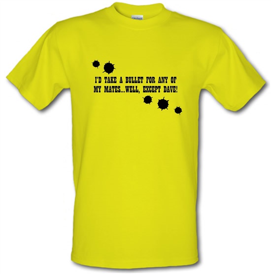 I'd Take A Bullet For Any Of My Mates...Well, Except Dave! t-shirts