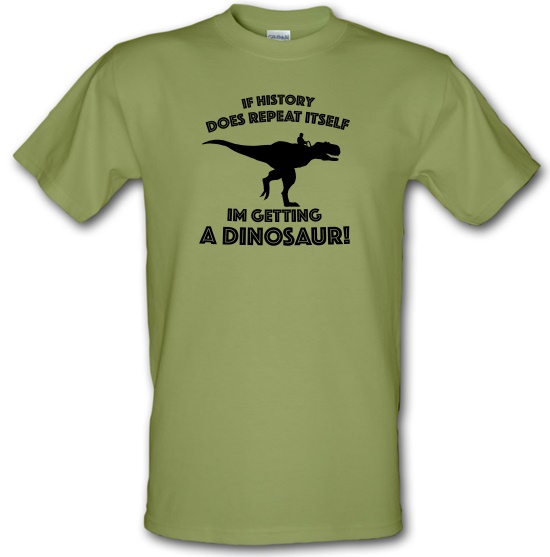 If History Does Repeat Itself, Im Getting A Dinosaur! t-shirts