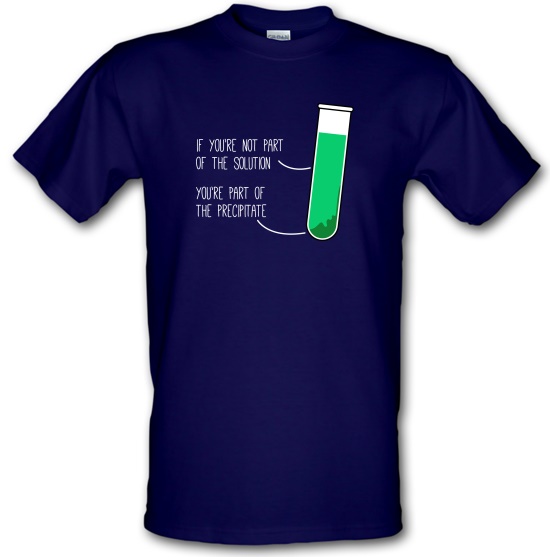 If You're Not Part Of The Solution, You're Part Of The Precipitate t-shirts