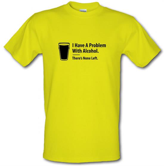 I Have A Problem With Alcohol. There's None Left t-shirts