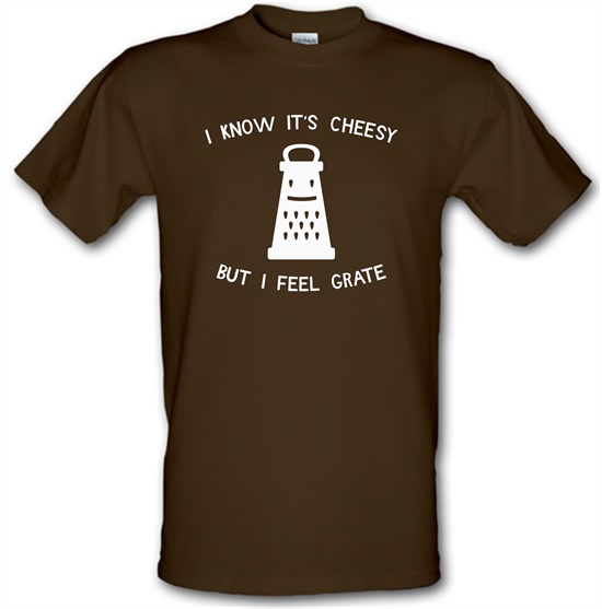 I Know It's Cheesy But I Feel Grate t-shirts