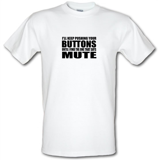 I'll Keep Pushing Your Buttons Until I Find The One That Says Mute t-shirts