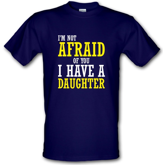 I'm Not Afraid Of You, I Have A Daughter t-shirts