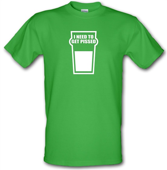 I Need To Get Pissed t-shirts