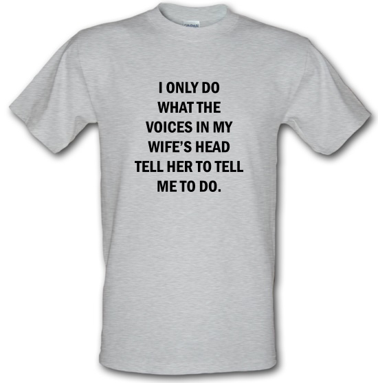 I Only Do What The Voices In My Wiife's Head Tell Her To Tell Me To Do t-shirts