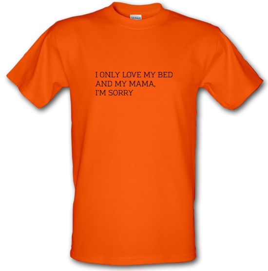 I Only Love My Bed And My Mama, I'm Sorry t-shirts