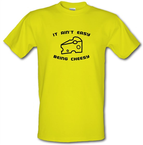 It Ain't Easy Being Cheesy t-shirts