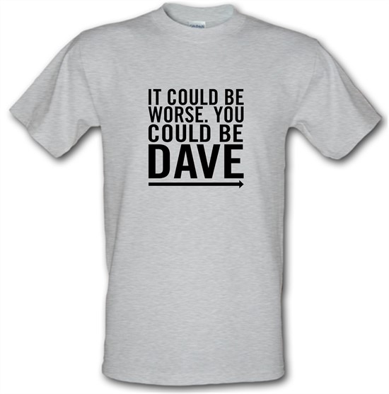 It Could Be Worse. You Could Be Dave t-shirts