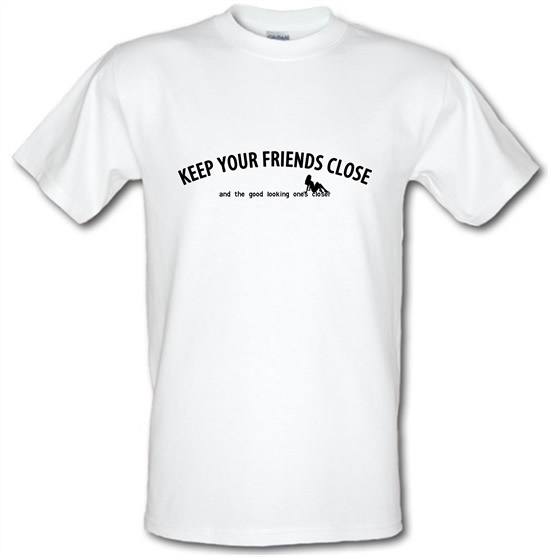 keep your friends close and the good looking ones closer! t-shirts