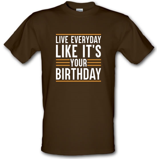 Live Everyday Like It's Your Birthday t-shirts