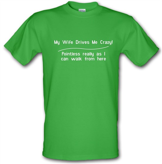 my wife drives me crazy, pointless really as i can walk from here t-shirts