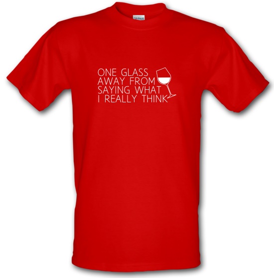 One Glass Away From Saying What I Really Think t-shirts