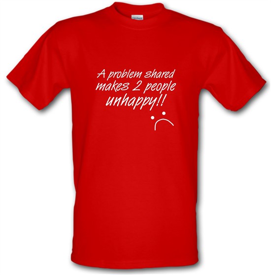 A Problem Shared Makes Two People Unhappy! t-shirts
