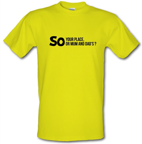 So your place or mum and dad's? t-shirts
