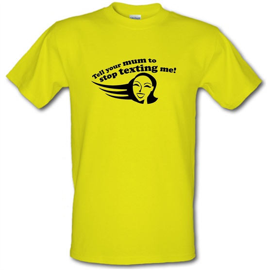 Tell Your Mum To Stop Texting Me! t-shirts