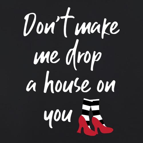 Don't Make Me Drop A House On You t-shirts