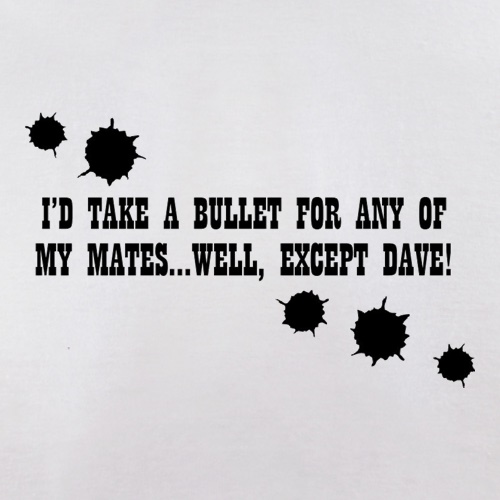 I'd Take A Bullet For Any Of My Mates...Well, Except Dave! t-shirts