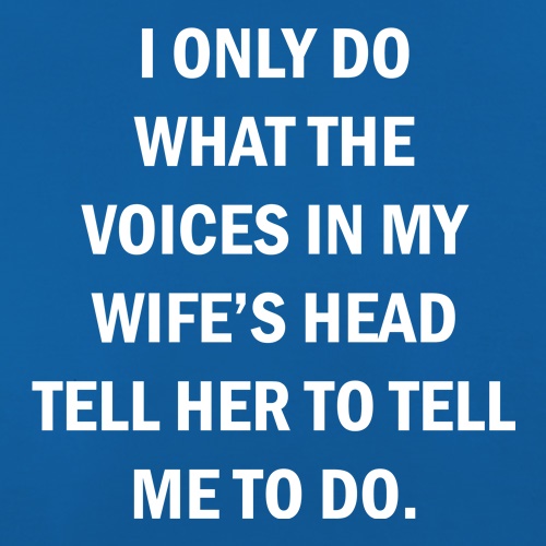 I Only Do What The Voices In My Wiife's Head Tell Her To Tell Me To Do t-shirts
