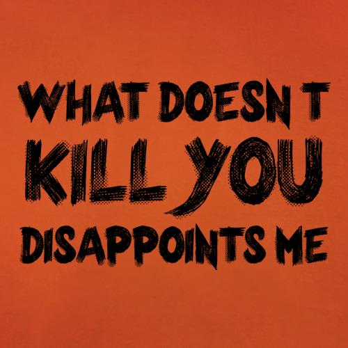 What Doesn't Kill You Disappoints Me t-shirts