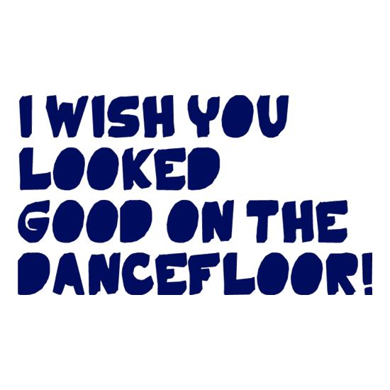 I Wish You Looked Good On The Dancefloor! t-shirts