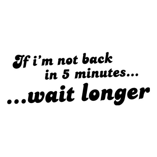 If I'm Not Back In 5 Minutes...Wait Longer t-shirts