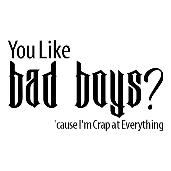 you like bad boys? 'cause im crap at everything t-shirts