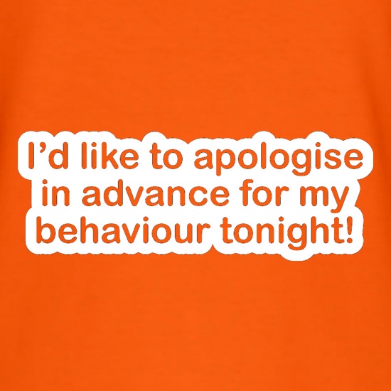 I'd Like To Apologise In Advance For My Behaviour Tonight! t-shirts