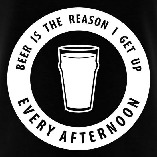 Beer Is The Reason I Get Up Every Afternoon t-shirts