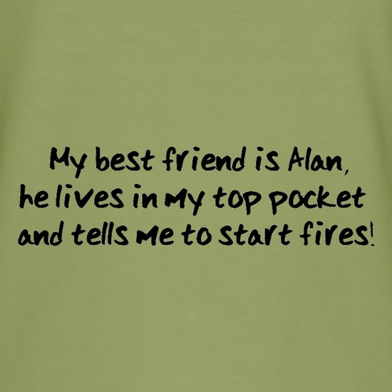 My Best Friend Is Alan He Lives In My Top Pocket And Tells Me To Start Fires t-shirts