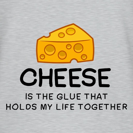 Cheese Is The Glue That Holds My Life Together t-shirts