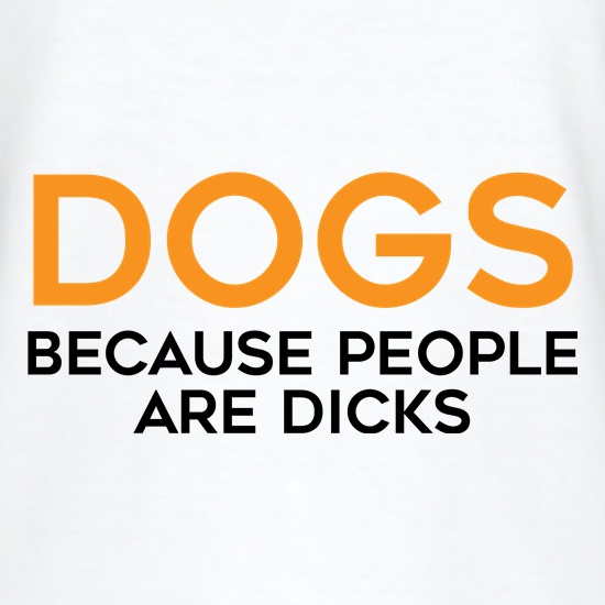 Dogs, Because People Are Dicks t-shirts