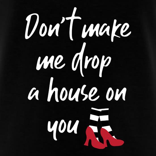 Don't Make Me Drop A House On You t-shirts