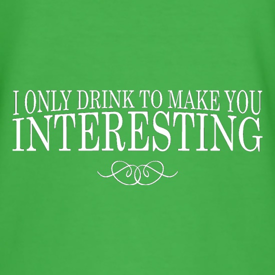 I Only Drink To Make You Interesting t-shirts