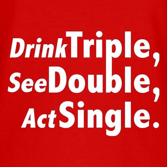 Drink Triple, See Double, Act Single t-shirts