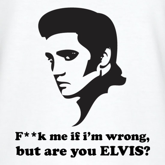 F**k Me If I'm Wrong, But Are You Elvis? t-shirts