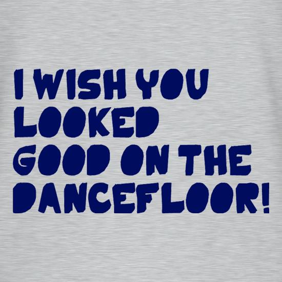 I Wish You Looked Good On The Dancefloor! t-shirts