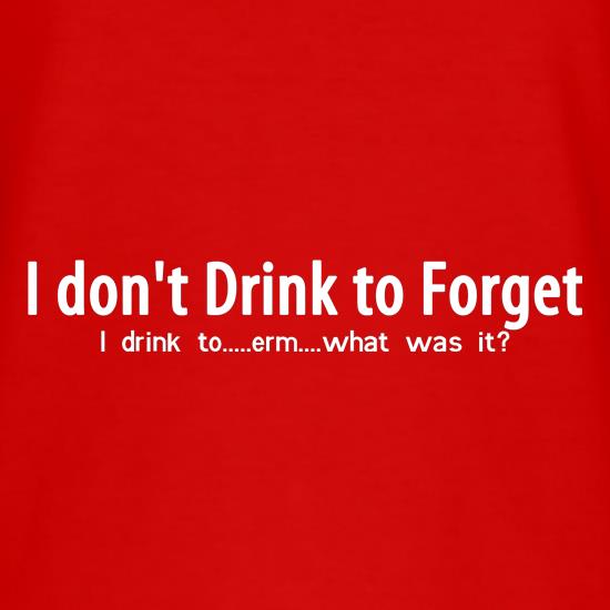 I don't drink to forget, i drink to...erm...what was it? t-shirts