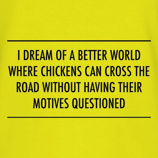 I Dream Of A Better World Where Chickens Can Cross The Road Without Having Their Motives Questioned t-shirts